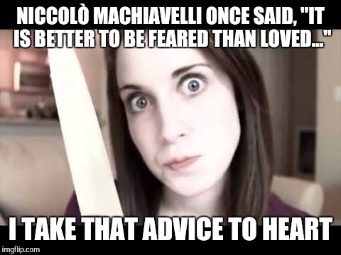OAG knife | NICCOLÒ MACHIAVELLI ONCE SAID, "IT IS BETTER TO BE FEARED THAN LOVED..."; I TAKE THAT ADVICE TO HEART | image tagged in overly attached girlfriend,knife,renaissance,quotes,memes,funny | made w/ Imgflip meme maker