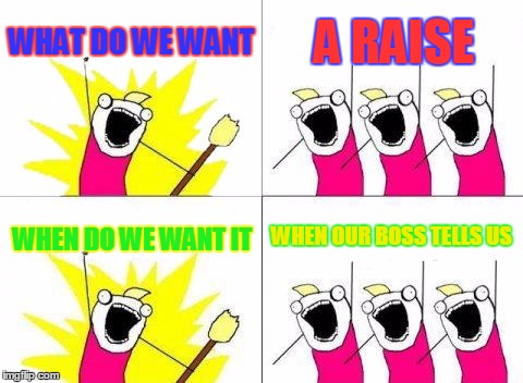 What Do We Want | WHAT DO WE WANT; A RAISE; WHEN OUR BOSS TELLS US; WHEN DO WE WANT IT | image tagged in memes,what do we want | made w/ Imgflip meme maker