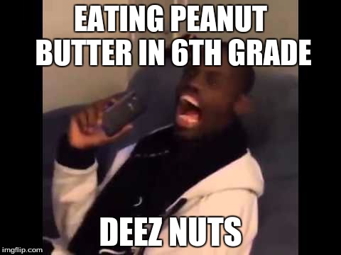 EATING PEANUT BUTTER IN 6TH GRADE; DEEZ NUTS | image tagged in deez nutz,deez nuts,dededeez nuts,deeznuts,immature highschoolers | made w/ Imgflip meme maker