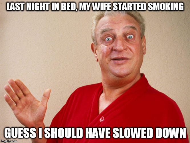 The King of The One Liners | LAST NIGHT IN BED, MY WIFE STARTED SMOKING; GUESS I SHOULD HAVE SLOWED DOWN | image tagged in rondney dangerfield meme | made w/ Imgflip meme maker