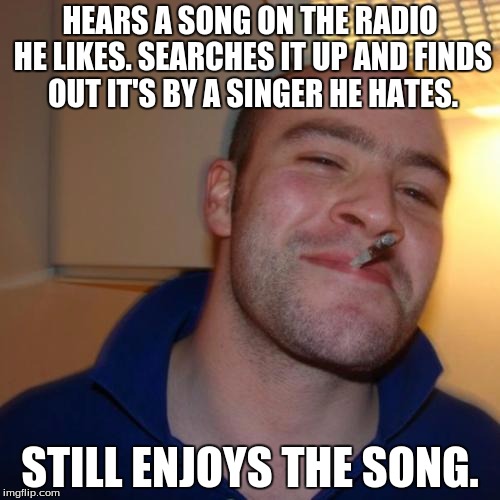 Good Guy Greg | HEARS A SONG ON THE RADIO HE LIKES. SEARCHES IT UP AND FINDS OUT IT'S BY A SINGER HE HATES. STILL ENJOYS THE SONG. | image tagged in memes,good guy greg | made w/ Imgflip meme maker