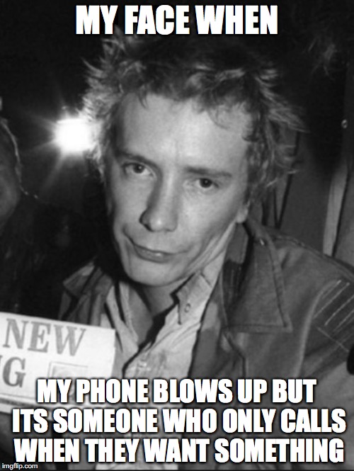 Johnny Rotten | MY FACE WHEN; MY PHONE BLOWS UP BUT ITS SOMEONE WHO ONLY CALLS WHEN THEY WANT SOMETHING | image tagged in johnny rotten | made w/ Imgflip meme maker