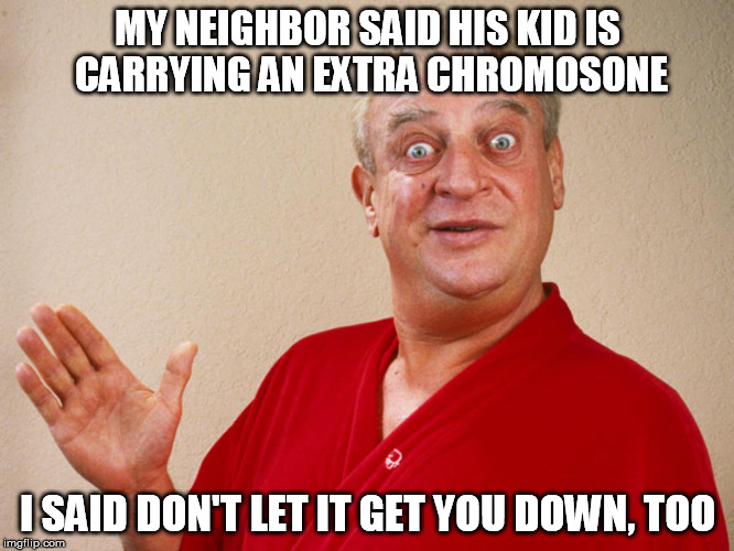 Thoughtful Rodney | MY NEIGHBOR SAID HIS KID IS CARRYING AN EXTRA CHROMOSONE; I SAID DON'T LET IT GET YOU DOWN, TOO | image tagged in rondney dangerfield meme | made w/ Imgflip meme maker