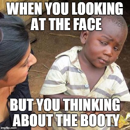 Third World Skeptical Kid Meme | WHEN YOU LOOKING AT THE FACE; BUT YOU THINKING ABOUT THE BOOTY | image tagged in memes,third world skeptical kid | made w/ Imgflip meme maker