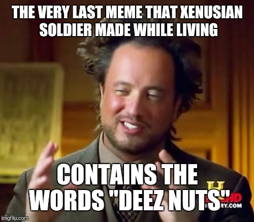 Ancient Aliens Meme | THE VERY LAST MEME THAT XENUSIAN SOLDIER MADE WHILE LIVING CONTAINS THE WORDS "DEEZ NUTS" | image tagged in memes,ancient aliens | made w/ Imgflip meme maker