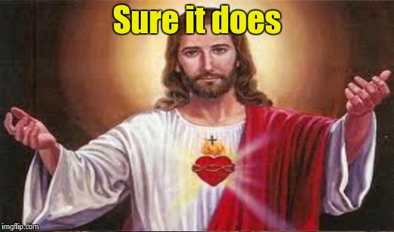 Sure it does | made w/ Imgflip meme maker