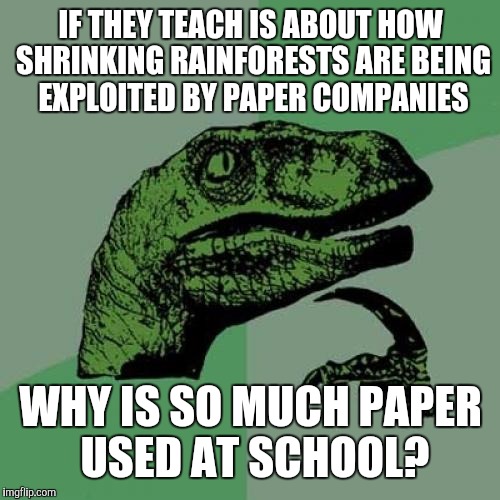 Philosoraptor Meme | IF THEY TEACH IS ABOUT HOW SHRINKING RAINFORESTS ARE BEING EXPLOITED BY PAPER COMPANIES WHY IS SO MUCH PAPER USED AT SCHOOL? | image tagged in memes,philosoraptor | made w/ Imgflip meme maker