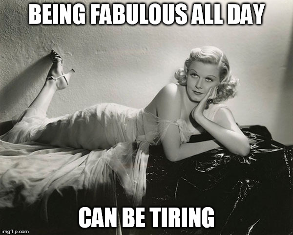 BEING FABULOUS ALL DAY; CAN BE TIRING | image tagged in fabulous,toughjob | made w/ Imgflip meme maker