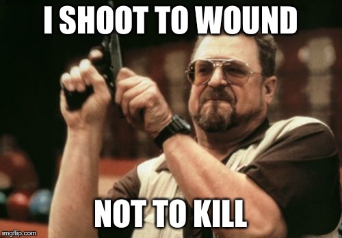 Am I The Only One Around Here Meme | I SHOOT TO WOUND; NOT TO KILL | image tagged in memes,am i the only one around here | made w/ Imgflip meme maker