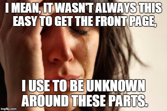 First World Problems Meme | I MEAN, IT WASN'T ALWAYS THIS EASY TO GET THE FRONT PAGE, I USE TO BE UNKNOWN AROUND THESE PARTS. | image tagged in memes,first world problems | made w/ Imgflip meme maker
