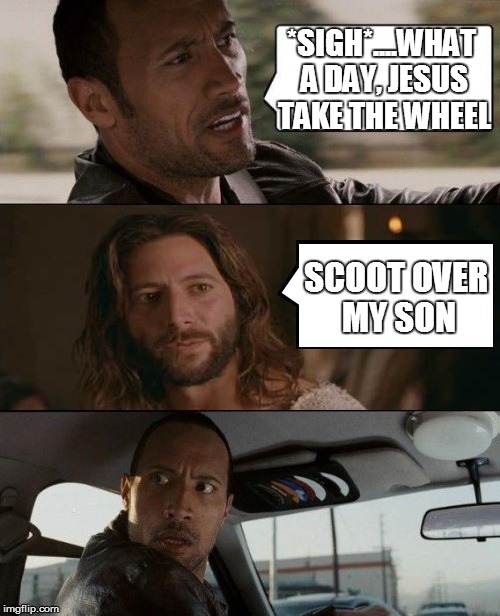 The Rock Driving Jesus | *SIGH*....WHAT A DAY, JESUS TAKE THE WHEEL; SCOOT OVER MY SON | image tagged in the rock driving jesus | made w/ Imgflip meme maker