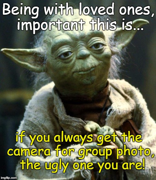Yoda discusses Holiday Cheer  | Being with loved ones, important this is... if you always get the camera for group photo,  the ugly one you are! | image tagged in memes,star wars yoda,funny | made w/ Imgflip meme maker
