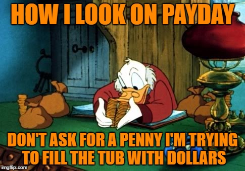 Scrooge McDuck 2 Meme | HOW I LOOK ON PAYDAY; DON'T ASK FOR A PENNY I'M TRYING TO FILL THE TUB WITH DOLLARS | image tagged in memes,scrooge mcduck 2 | made w/ Imgflip meme maker