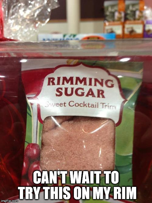 Rimming | CAN'T WAIT TO TRY THIS ON MY RIM | image tagged in rimming,naughty | made w/ Imgflip meme maker