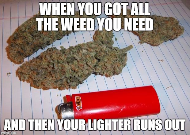 weed | WHEN YOU GOT ALL THE WEED YOU NEED; AND THEN YOUR LIGHTER RUNS OUT | image tagged in weed | made w/ Imgflip meme maker