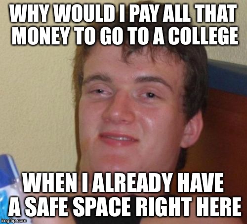 You Missed The KKK Clansmen  Dressed Like A Catholic Priest On Campus This Semester  | WHY WOULD I PAY ALL THAT MONEY TO GO TO A COLLEGE; WHEN I ALREADY HAVE A SAFE SPACE RIGHT HERE | image tagged in memes,10 guy,safe space,college,POLITIC | made w/ Imgflip meme maker