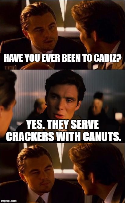 Cadiz Canuts | HAVE YOU EVER BEEN TO CADIZ? YES. THEY SERVE CRACKERS WITH CANUTS. | image tagged in memes,inception | made w/ Imgflip meme maker