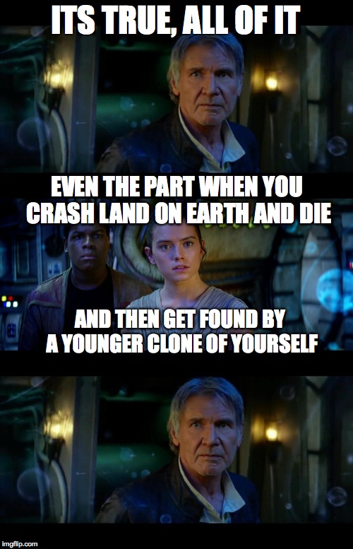 It's True All of It Han Solo Meme | ITS TRUE, ALL OF IT; EVEN THE PART WHEN YOU CRASH LAND ON EARTH AND DIE; AND THEN GET FOUND BY A YOUNGER CLONE OF YOURSELF | image tagged in memes,it's true all of it han solo | made w/ Imgflip meme maker