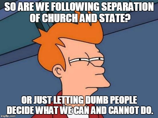 Futurama Fry | SO ARE WE FOLLOWING SEPARATION OF CHURCH AND STATE? OR JUST LETTING DUMB PEOPLE DECIDE WHAT WE CAN AND CANNOT DO. | image tagged in memes,futurama fry | made w/ Imgflip meme maker