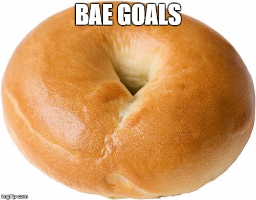 bagel | BAE GOALS | image tagged in bagel | made w/ Imgflip meme maker