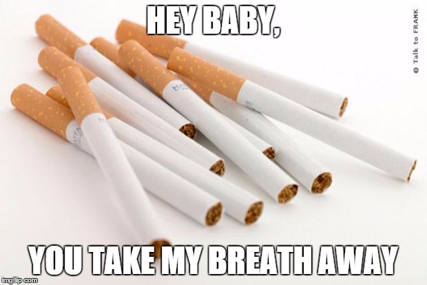 cigarettes | HEY BABY, YOU TAKE MY BREATH AWAY | image tagged in cigarettes | made w/ Imgflip meme maker