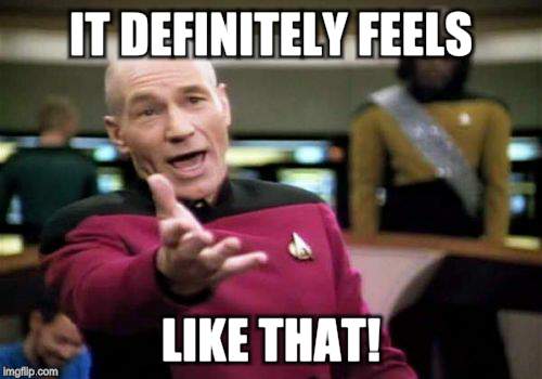 Picard Wtf Meme | IT DEFINITELY FEELS LIKE THAT! | image tagged in memes,picard wtf | made w/ Imgflip meme maker