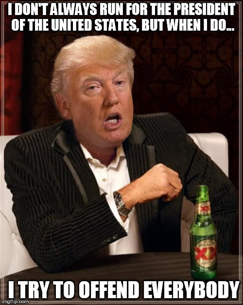 World's Most Interesting Candidate | I DON'T ALWAYS RUN FOR THE PRESIDENT OF THE UNITED STATES, BUT WHEN I DO... I TRY TO OFFEND EVERYBODY | image tagged in trump 2016 | made w/ Imgflip meme maker