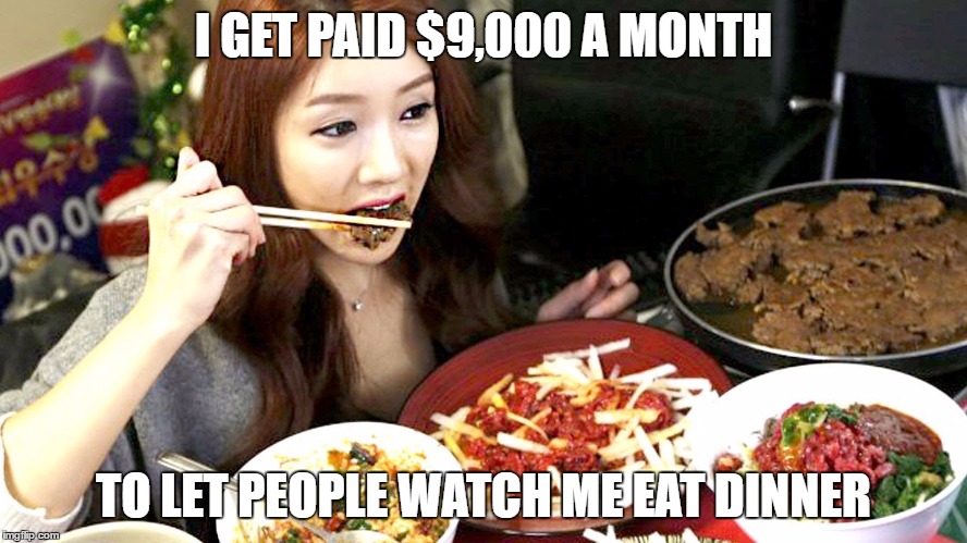 I GET PAID $9,000 A MONTH TO LET PEOPLE WATCH ME EAT DINNER | image tagged in eats | made w/ Imgflip meme maker
