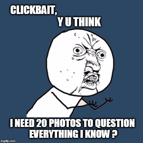 Already Questioning | CLICKBAIT, Y U THINK; I NEED 20 PHOTOS TO QUESTION EVERYTHING I KNOW ? | image tagged in memes,y u no,clickbait | made w/ Imgflip meme maker