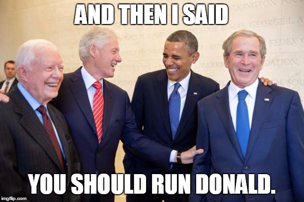Musketeers Pres Bash Bush Clinton Carter | AND THEN I SAID; YOU SHOULD RUN DONALD. | image tagged in musketeers pres bash bush clinton carter | made w/ Imgflip meme maker