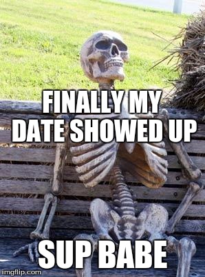 Waiting Skeleton | FINALLY MY DATE SHOWED UP; SUP BABE | image tagged in memes,waiting skeleton | made w/ Imgflip meme maker