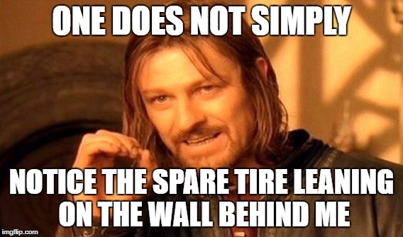One Does Not Simply Meme | ONE DOES NOT SIMPLY; NOTICE THE SPARE TIRE LEANING ON THE WALL BEHIND ME | image tagged in memes,one does not simply | made w/ Imgflip meme maker