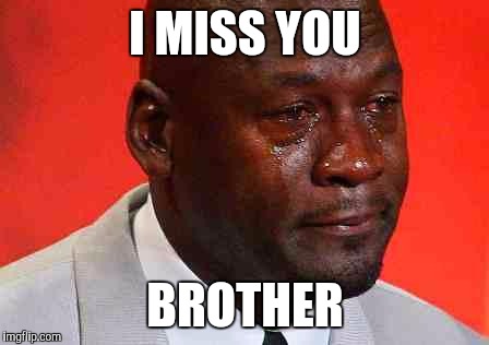 crying michael jordan | I MISS YOU; BROTHER | image tagged in crying michael jordan | made w/ Imgflip meme maker