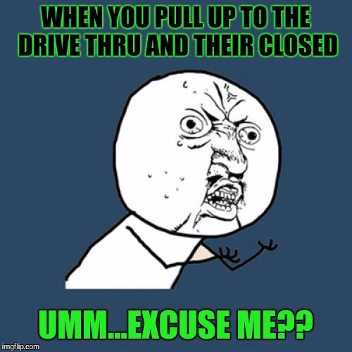 Y U No | WHEN YOU PULL UP TO THE DRIVE THRU AND THEIR CLOSED; UMM...EXCUSE ME?? | image tagged in memes,y u no | made w/ Imgflip meme maker