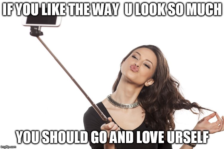 SelfieStick | IF YOU LIKE THE WAY  U LOOK SO MUCH; YOU SHOULD GO AND LOVE URSELF | image tagged in selfiestick | made w/ Imgflip meme maker