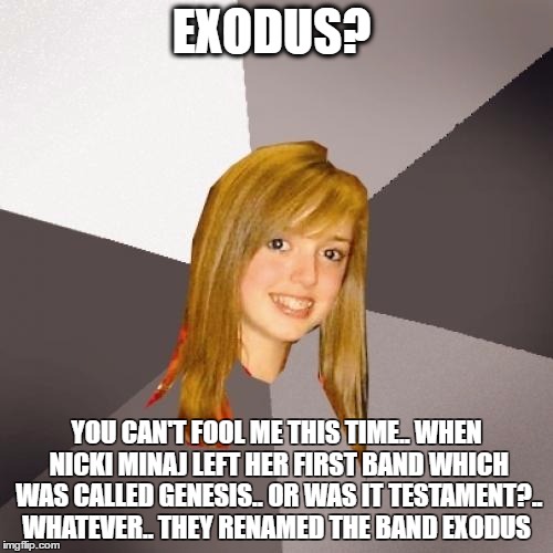 and that is the history of exodus | EXODUS? YOU CAN'T FOOL ME THIS TIME.. WHEN NICKI MINAJ LEFT HER FIRST BAND WHICH WAS CALLED GENESIS.. OR WAS IT TESTAMENT?.. WHATEVER.. THEY RENAMED THE BAND EXODUS | image tagged in memes,musically oblivious 8th grader | made w/ Imgflip meme maker