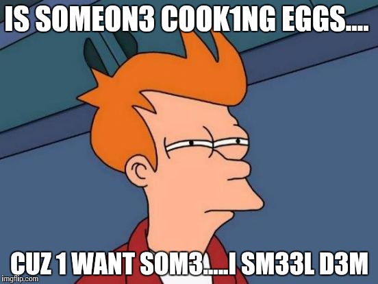 Futurama Fry | IS SOMEON3 COOK1NG EGGS.... CUZ 1 WANT SOM3.....I SM33L D3M | image tagged in memes,futurama fry | made w/ Imgflip meme maker