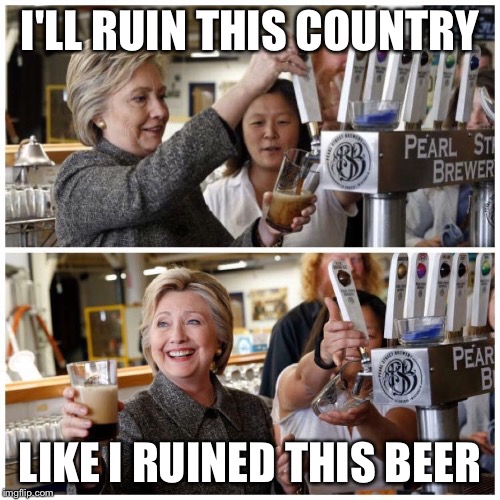I'LL RUIN THIS COUNTRY; LIKE I RUINED THIS BEER | image tagged in hillary clinton,hillary,hillary clinton 2016 | made w/ Imgflip meme maker