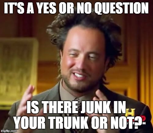 M or F | IT'S A YES OR NO QUESTION IS THERE JUNK IN YOUR TRUNK OR NOT? | image tagged in memes,ancient aliens,male,female,idiot,stupid | made w/ Imgflip meme maker