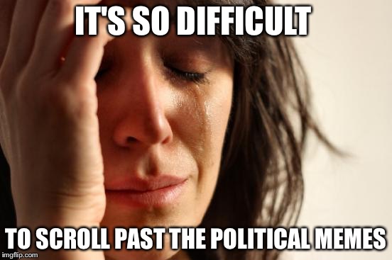 First World Problems Meme | IT'S SO DIFFICULT TO SCROLL PAST THE POLITICAL MEMES | image tagged in memes,first world problems | made w/ Imgflip meme maker