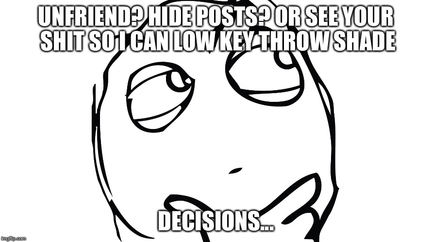 UNFRIEND? HIDE POSTS? OR SEE YOUR SHIT SO I CAN LOW KEY THROW SHADE; DECISIONS... | image tagged in facebook | made w/ Imgflip meme maker