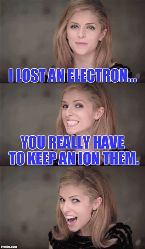 Ionic Irony | I LOST AN ELECTRON... YOU REALLY HAVE TO KEEP AN ION THEM. | image tagged in memes,bad pun anna kendrick,funny,funny memes,puns | made w/ Imgflip meme maker