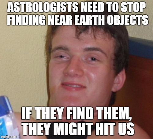 10 Guy Meme | ASTROLOGISTS NEED TO STOP FINDING NEAR EARTH OBJECTS; IF THEY FIND THEM, THEY MIGHT HIT US | image tagged in memes,10 guy,astronomy,near miss | made w/ Imgflip meme maker