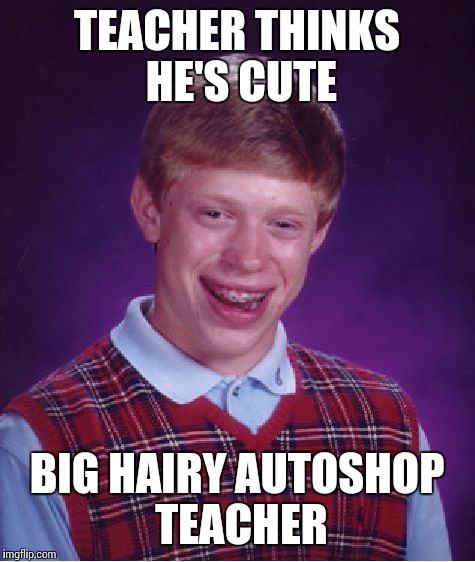 Bad Luck Brian | TEACHER THINKS HE'S CUTE; BIG HAIRY AUTOSHOP TEACHER | image tagged in memes,bad luck brian | made w/ Imgflip meme maker