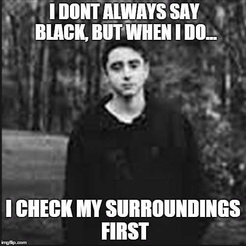 Say Black pt 2 | I DONT ALWAYS SAY BLACK, BUT WHEN I DO... I CHECK MY SURROUNDINGS FIRST | image tagged in say black,alan,mosesov,alan mosesov,checking surroundings | made w/ Imgflip meme maker