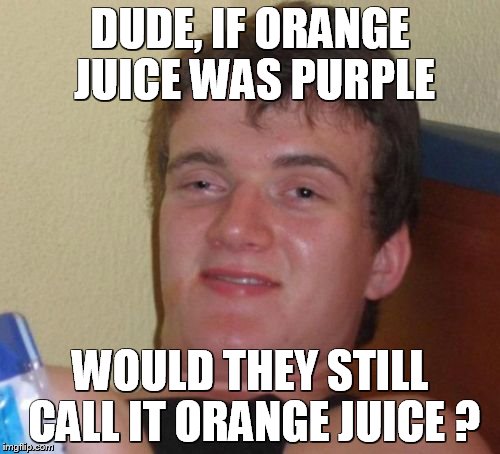 10 Guy | DUDE, IF ORANGE JUICE WAS PURPLE; WOULD THEY STILL CALL IT ORANGE JUICE ? | image tagged in memes,10 guy | made w/ Imgflip meme maker