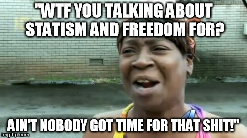 Ain't Nobody Got Time For That Meme | "WTF YOU TALKING ABOUT STATISM AND FREEDOM FOR? AIN'T NOBODY GOT TIME FOR THAT SHIT!" | image tagged in memes,aint nobody got time for that | made w/ Imgflip meme maker