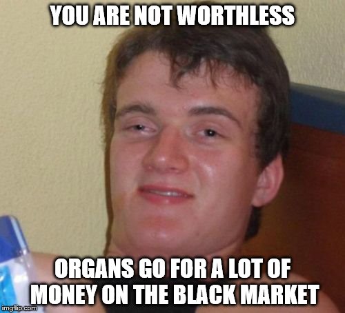 10 Guy Meme | YOU ARE NOT WORTHLESS; ORGANS GO FOR A LOT OF MONEY ON THE BLACK MARKET | image tagged in memes,10 guy | made w/ Imgflip meme maker