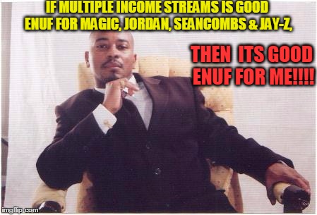 IF MULTIPLE INCOME STREAMS IS GOOD ENUF FOR MAGIC, JORDAN, SEANCOMBS & JAY-Z, THEN 
ITS GOOD ENUF FOR ME!!!! | image tagged in multiple income streams | made w/ Imgflip meme maker