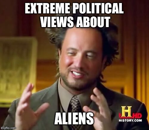 Ancient Aliens Meme | EXTREME POLITICAL VIEWS ABOUT ALIENS | image tagged in memes,ancient aliens | made w/ Imgflip meme maker